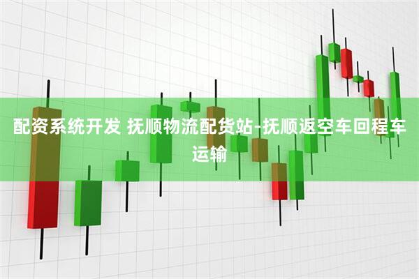 配资系统开发 抚顺物流配货站-抚顺返空车回程车运输