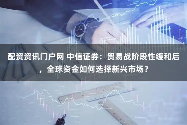 配资资讯门户网 中信证券：贸易战阶段性缓和后，全球资金如何选择新兴市场？