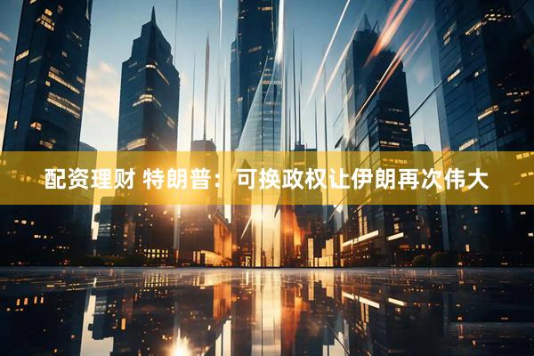 配资理财 特朗普：可换政权让伊朗再次伟大