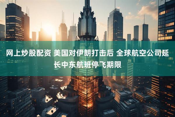 网上炒股配资 美国对伊朗打击后 全球航空公司延长中东航班停飞期限