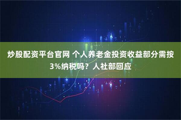 炒股配资平台官网 个人养老金投资收益部分需按3%纳税吗？人社部回应