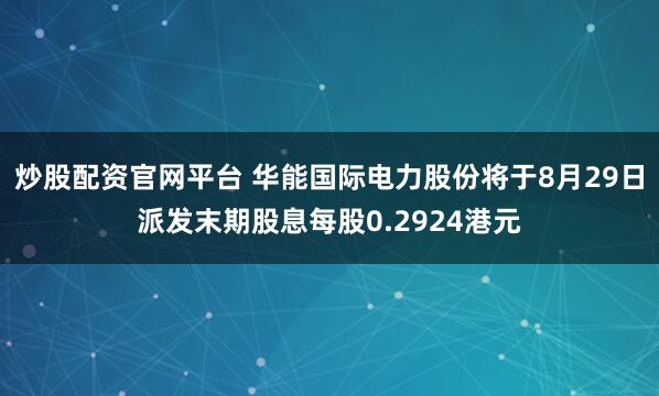 炒股配资官网平台 华能国际电力股份将于8月29日派发末期股息每股0.2924港元