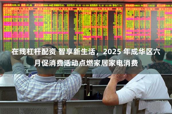 在线杠杆配资 智享新生活，2025 年成华区六月促消费活动点燃家居家电消费