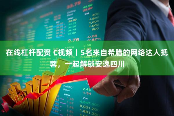 在线杠杆配资 C视频丨5名来自希腊的网络达人抵蓉，一起解锁安逸四川