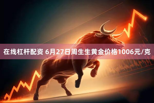 在线杠杆配资 6月27日周生生黄金价格1006元/克