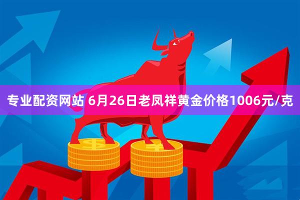 专业配资网站 6月26日老凤祥黄金价格1006元/克