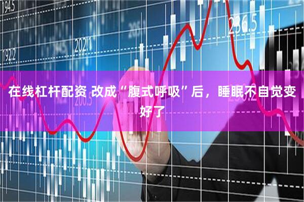 在线杠杆配资 改成“腹式呼吸”后，睡眠不自觉变好了