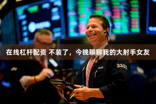 在线杠杆配资 不装了，今晚聊聊我的大射手女友
