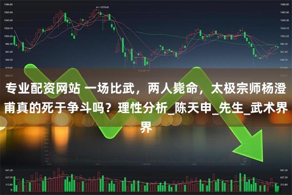 专业配资网站 一场比武，两人毙命，太极宗师杨澄甫真的死于争斗吗？理性分析_陈天申_先生_武术界