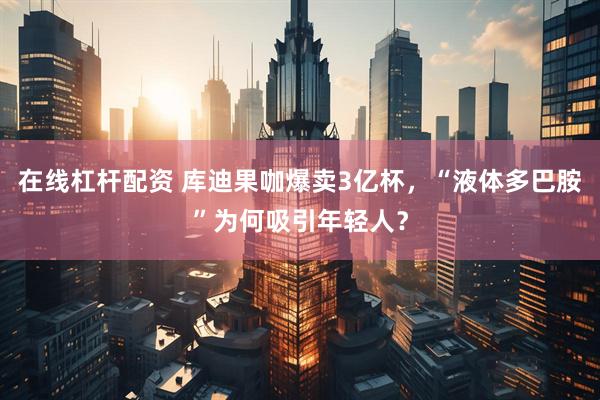 在线杠杆配资 库迪果咖爆卖3亿杯，“液体多巴胺”为何吸引年轻人？