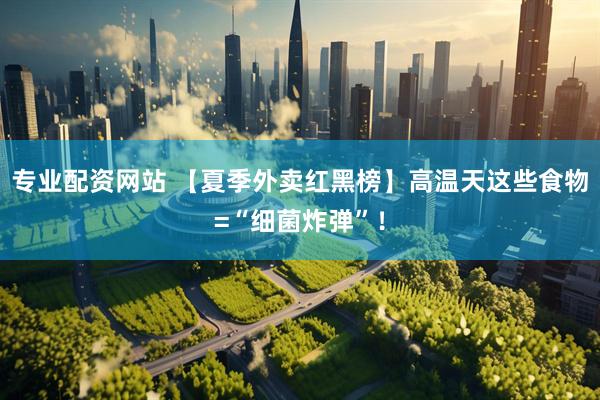 专业配资网站 【夏季外卖红黑榜】高温天这些食物=“细菌炸弹”！