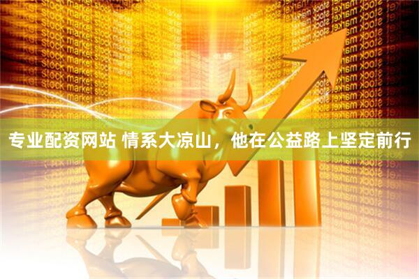 专业配资网站 情系大凉山，他在公益路上坚定前行