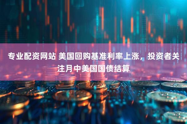 专业配资网站 美国回购基准利率上涨，投资者关注月中美国国债结算