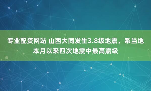 专业配资网站 山西大同发生3.8级地震，系当地本月以来四次地震中最高震级