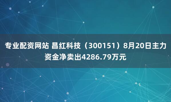 专业配资网站 昌红科技（300151）8月20日主力资金净卖出4286.79万元
