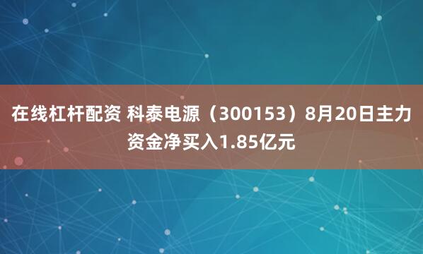 在线杠杆配资 科泰电源（300153）8月20日主力资金净买入1.85亿元