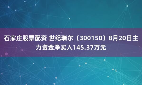 石家庄股票配资 世纪瑞尔（300150）8月20日主力资金净买入145.37万元