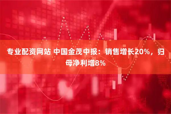 专业配资网站 中国金茂中报：销售增长20%，归母净利增8%