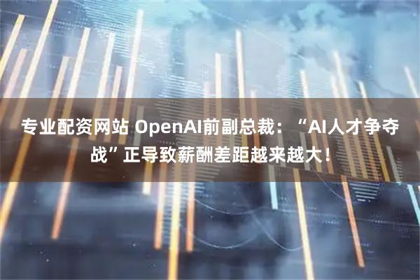 专业配资网站 OpenAI前副总裁:“AI人才争夺战”正导致薪酬差距越来越大!
