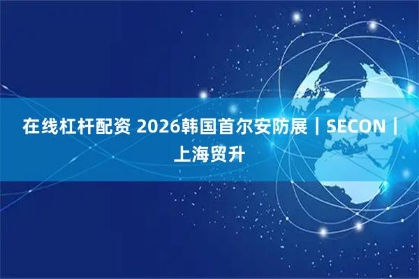 在线杠杆配资 2026韩国首尔安防展｜SECON｜上海贸升