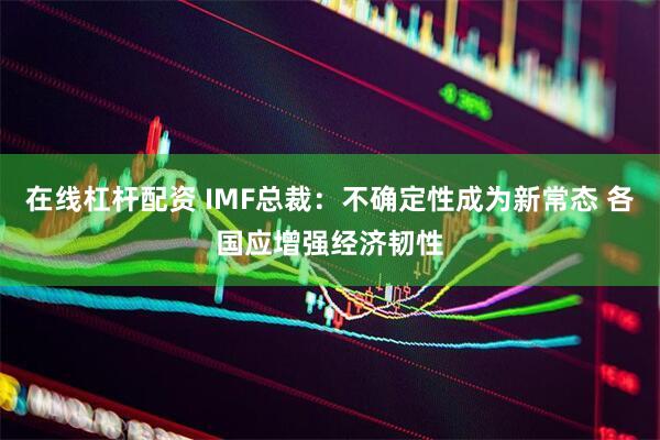在线杠杆配资 IMF总裁:不确定性成为新常态 各国应增强经济韧性
