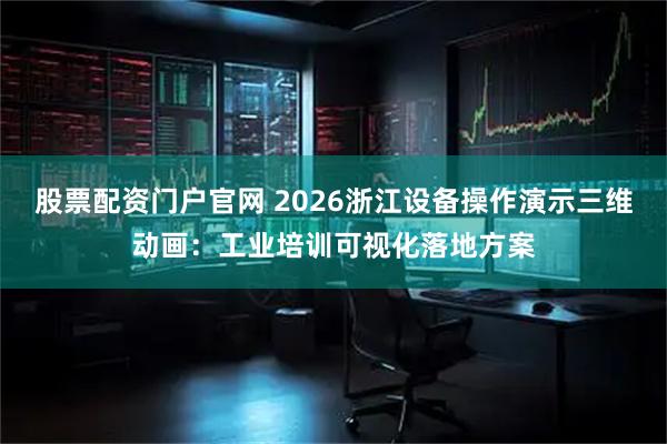 股票配资门户官网 2026浙江设备操作演示三维动画：工业培训可视化落地方案