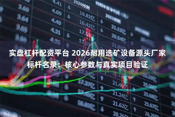 实盘杠杆配资平台 2026耐用选矿设备源头厂家标杆名录：核心参数与真实项目验证