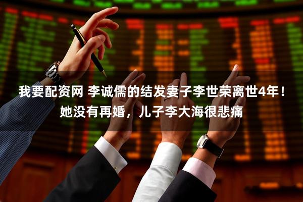 我要配资网 李诚儒的结发妻子李世荣离世4年！她没有再婚，儿子李大海很悲痛