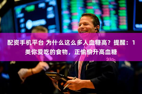 配资手机平台 为什么这么多人血糖高？提醒：1类你爱吃的食物，正偷偷升高血糖