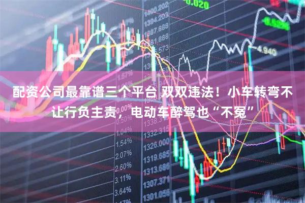 配资公司最靠谱三个平台 双双违法！小车转弯不让行负主责，电动车醉驾也“不冤”