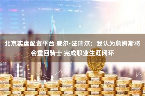 北京实盘配资平台 威尔·法瑞尔：我认为詹姆斯将会重回骑士 完成职业生涯闭环
