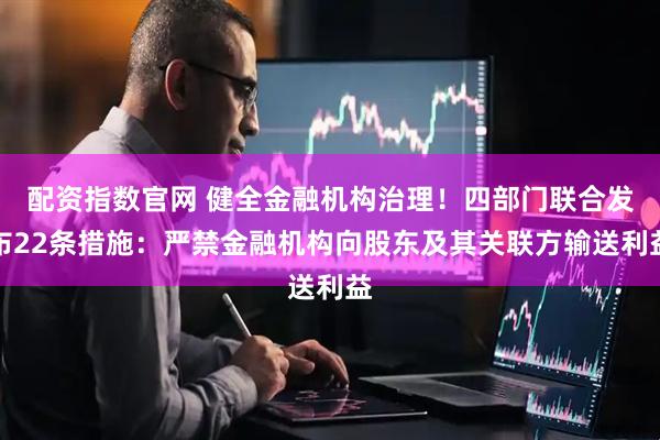 配资指数官网 健全金融机构治理！四部门联合发布22条措施：严禁金融机构向股东及其关联方输送利益