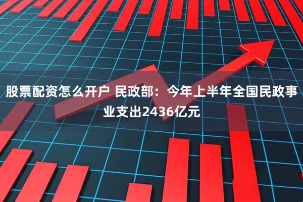 股票配资怎么开户 民政部：今年上半年全国民政事业支出2436亿元