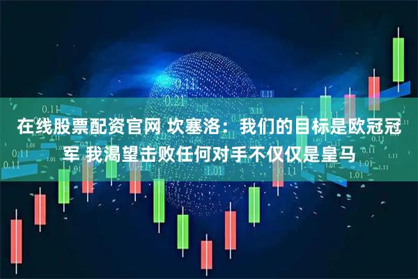 在线股票配资官网 坎塞洛：我们的目标是欧冠冠军 我渴望击败任何对手不仅仅是皇马