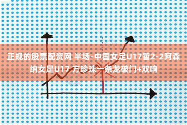 正规的股票配资网 半场-中国女足U17暂2-2阿森纳女足U17 方珍珠一条龙破门+双响