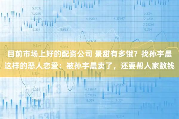 目前市场上好的配资公司 景甜有多饿？找孙宇晨这样的恶人恋爱：被孙宇晨卖了，还要帮人家数钱
