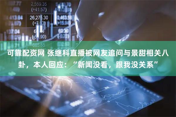 可靠配资网 张继科直播被网友追问与景甜相关八卦，本人回应：“新闻没看，跟我没关系”