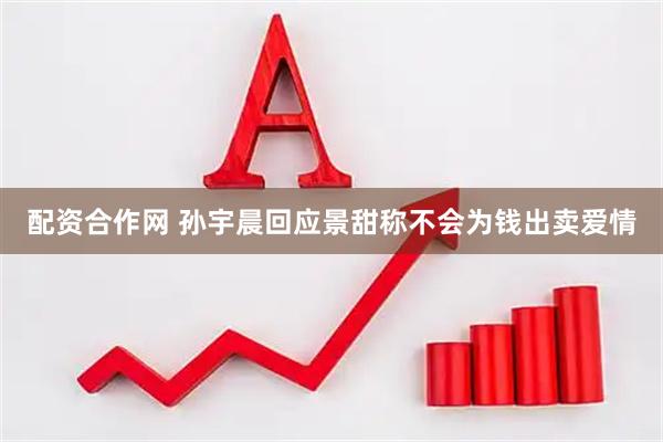 配资合作网 孙宇晨回应景甜称不会为钱出卖爱情