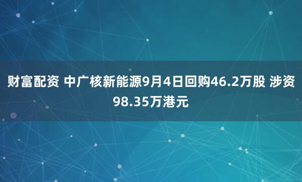 财富配资 中广核新能源9月4日回购46.2万股 涉资98.35万港元