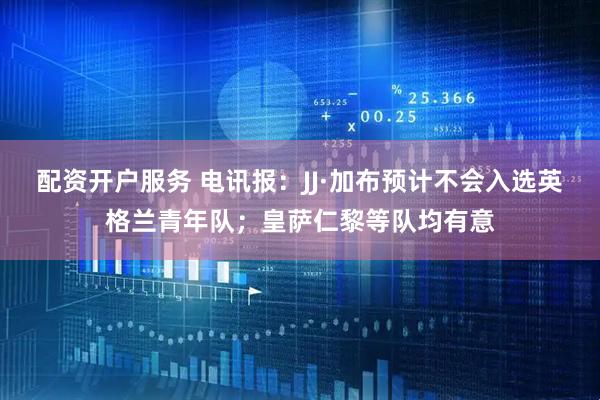配资开户服务 电讯报:JJ·加布预计不会入选英格兰青年队;皇萨仁黎等队均有意