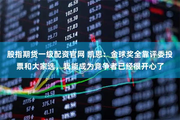 股指期货一级配资官网 凯恩：金球奖全靠评委投票和大家选，我能成为竞争者已经很开心了