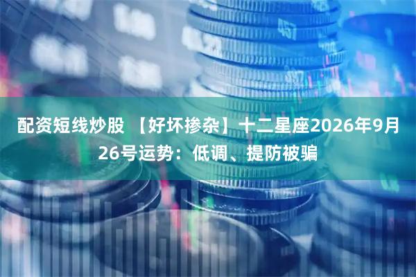 配资短线炒股 【好坏掺杂】十二星座2026年9月26号运势:低调、提防被骗