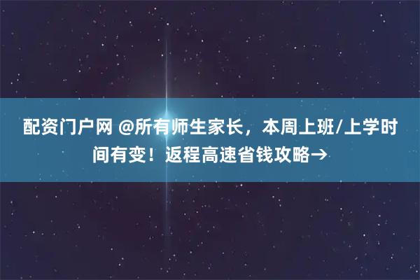 配资门户网 @所有师生家长，本周上班/上学时间有变！返程高速省钱攻略→