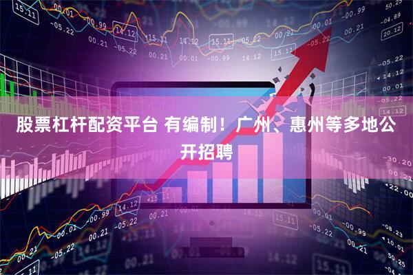 股票杠杆配资平台 有编制！广州、惠州等多地公开招聘
