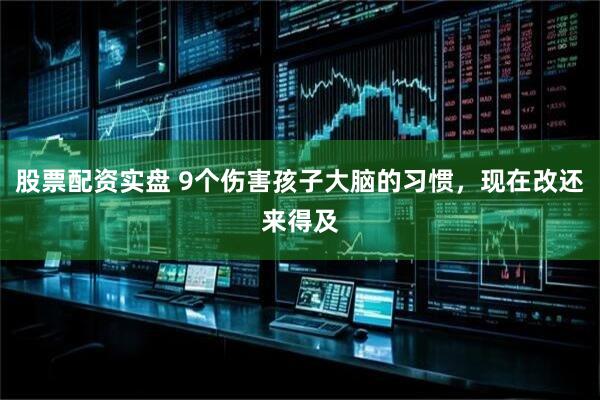 股票配资实盘 9个伤害孩子大脑的习惯，现在改还来得及