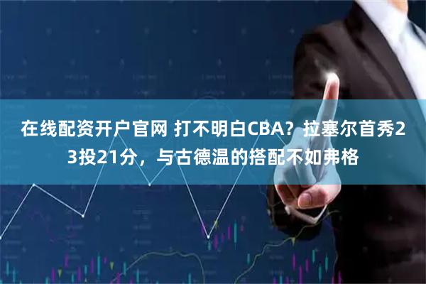 在线配资开户官网 打不明白CBA？拉塞尔首秀23投21分，与古德温的搭配不如弗格