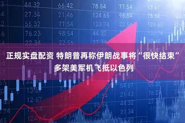 正规实盘配资 特朗普再称伊朗战事将“很快结束” 多架美军机飞抵以色列