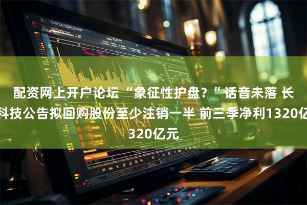 配资网上开户论坛 “象征性护盘?”话音未落 长鑫科技公告拟回购股份至少注销一半 前三季净利1320亿元